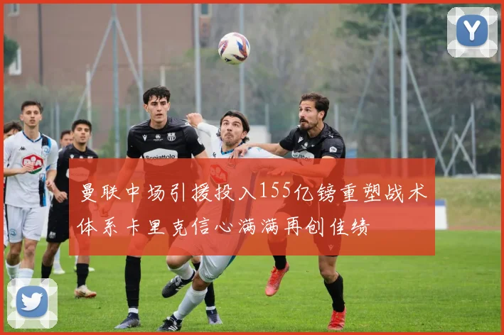 曼联中场引援投入155亿镑重塑战术体系卡里克信心满满再创佳绩