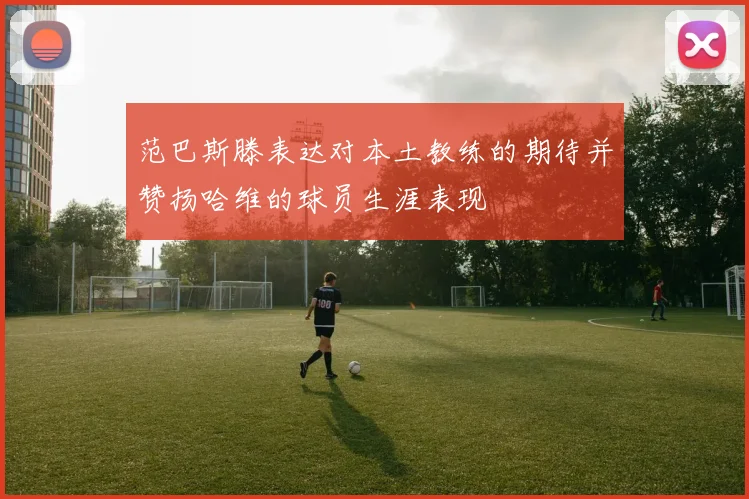 范巴斯滕表达对本土教练的期待并赞扬哈维的球员生涯表现