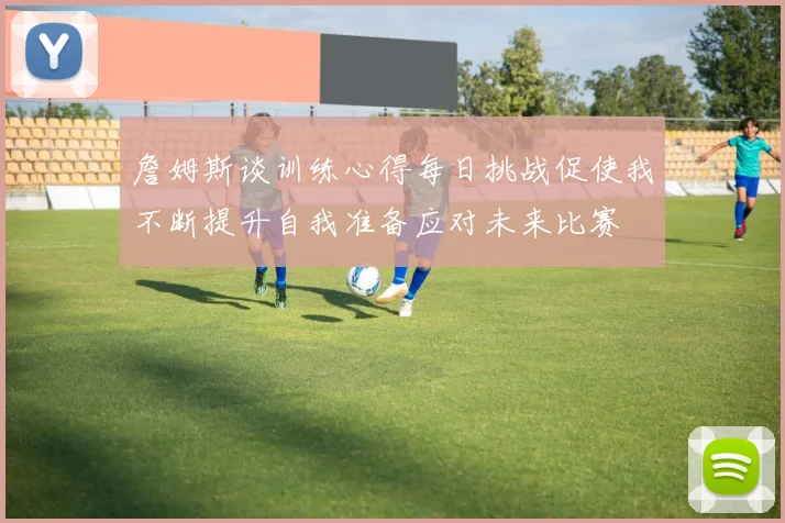 詹姆斯谈训练心得每日挑战促使我不断提升自我准备应对未来比赛