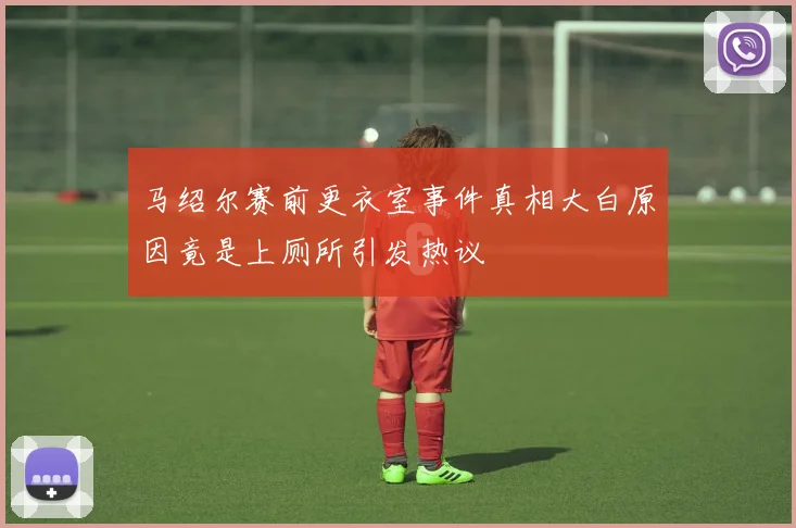 马绍尔赛前更衣室事件真相大白原因竟是上厕所引发热议