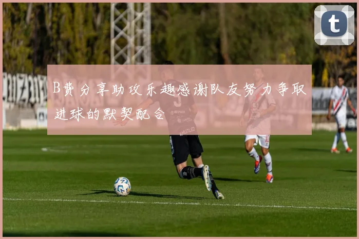 B费分享助攻乐趣感谢队友努力争取进球的默契配合