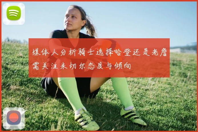 媒体人分析骑士选择哈登还是老詹需关注米切尔态度与倾向