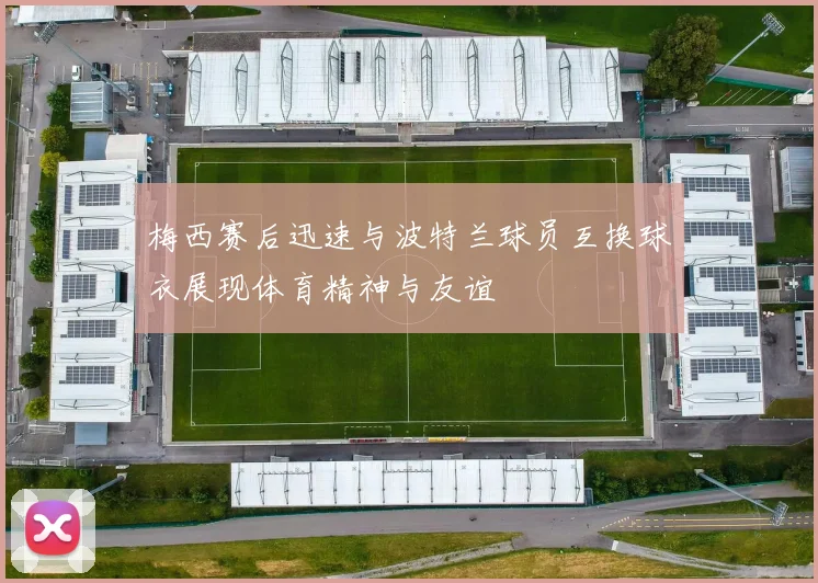 梅西赛后迅速与波特兰球员互换球衣展现体育精神与友谊