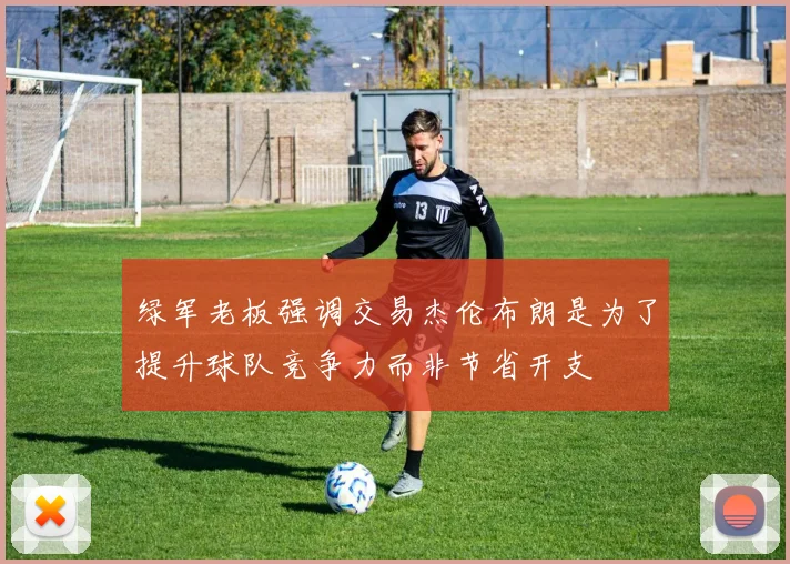 绿军老板强调交易杰伦布朗是为了提升球队竞争力而非节省开支