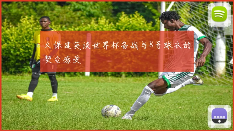 久保建英谈世界杯备战与8号球衣的契合感受