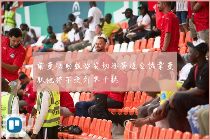 前曼联助教称安切洛蒂适合执掌曼联他将不受外界干扰