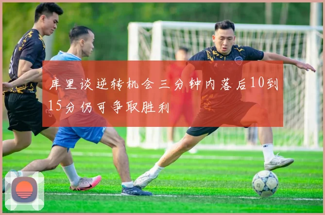 库里谈逆转机会三分钟内落后10到15分仍可争取胜利