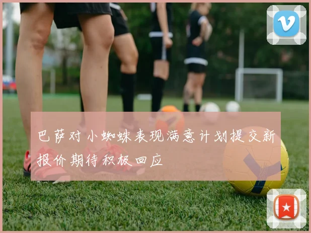 巴萨对小蜘蛛表现满意计划提交新报价期待积极回应
