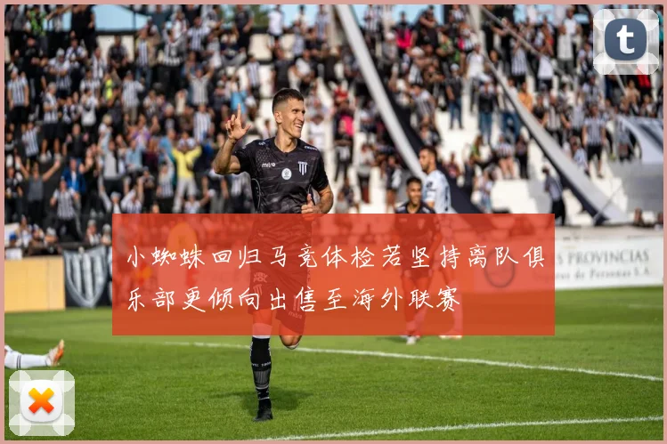 小蜘蛛回归马竞体检若坚持离队俱乐部更倾向出售至海外联赛
