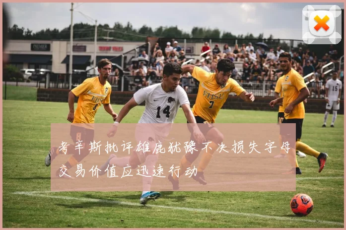 考辛斯批评雄鹿犹豫不决损失字母交易价值应迅速行动
