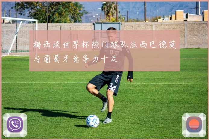 梅西谈世界杯热门球队法西巴德英与葡萄牙竞争力十足