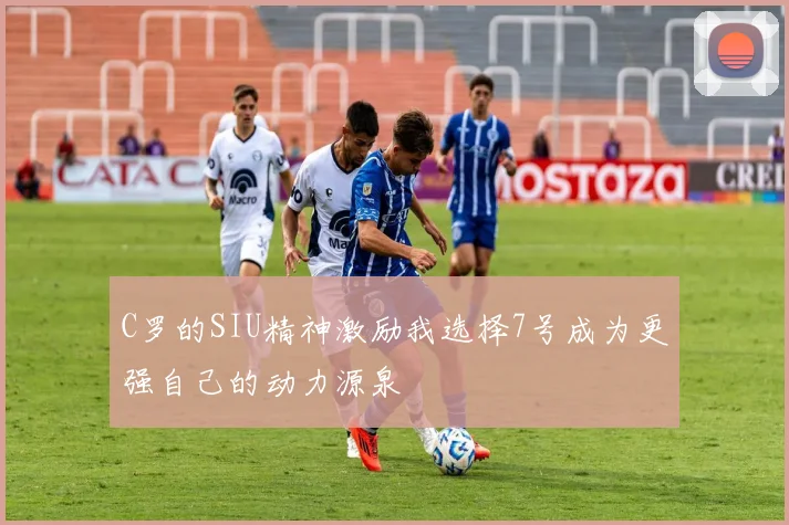 C罗的SIU精神激励我选择7号成为更强自己的动力源泉