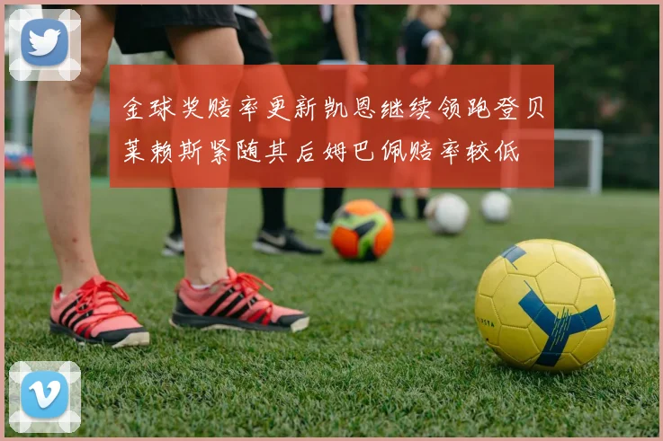 金球奖赔率更新凯恩继续领跑登贝莱赖斯紧随其后姆巴佩赔率较低
