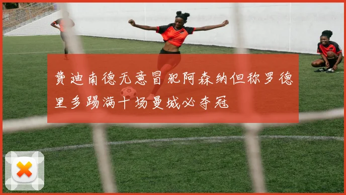 费迪南德无意冒犯阿森纳但称罗德里多踢满十场曼城必夺冠