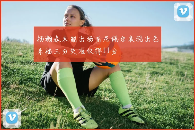 杨瀚森未能出场克尼佩尔表现出色乐福三分失准仅得11分