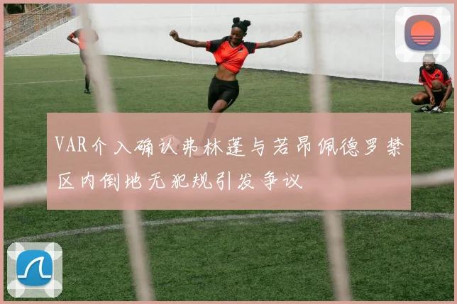 VAR介入确认弗林蓬与若昂佩德罗禁区内倒地无犯规引发争议
