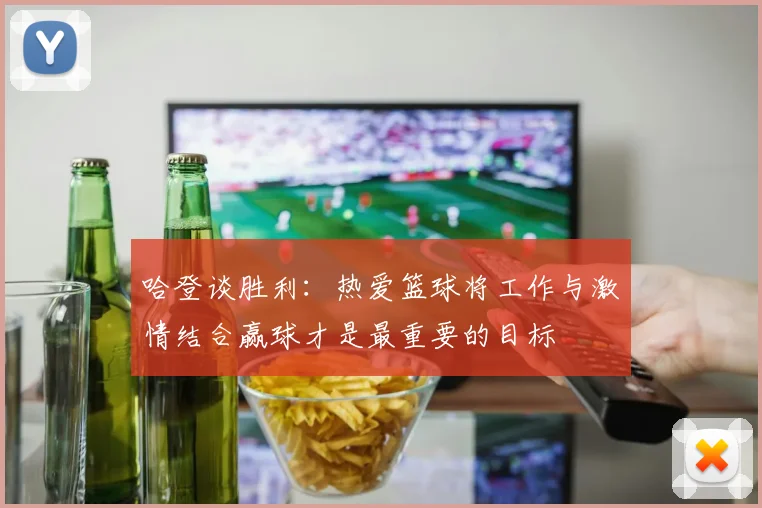 哈登谈胜利：热爱篮球将工作与激情结合赢球才是最重要的目标