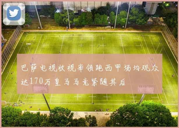 巴萨电视收视率领跑西甲场均观众达170万皇马马竞紧随其后