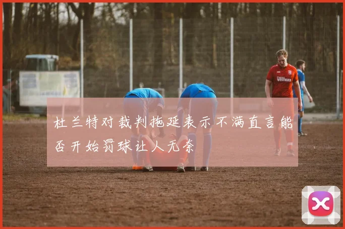 杜兰特对裁判拖延表示不满直言能否开始罚球让人无奈