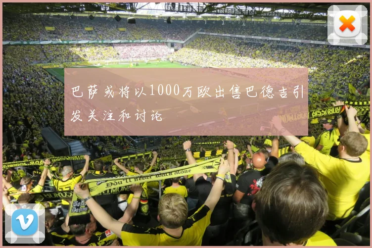 巴萨或将以1000万欧出售巴德吉引发关注和讨论