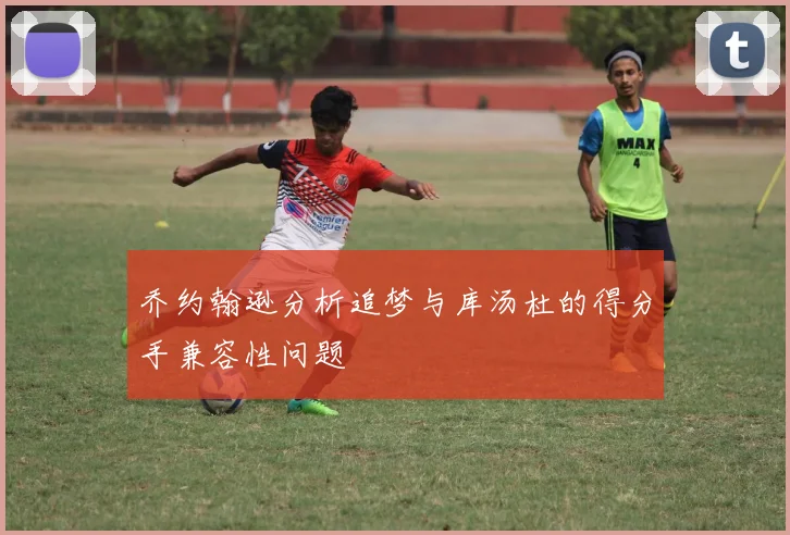 乔约翰逊分析追梦与库汤杜的得分手兼容性问题