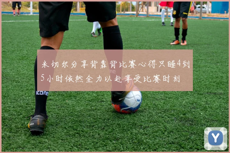 米切尔分享背靠背比赛心得只睡4到5小时依然全力以赴享受比赛时刻