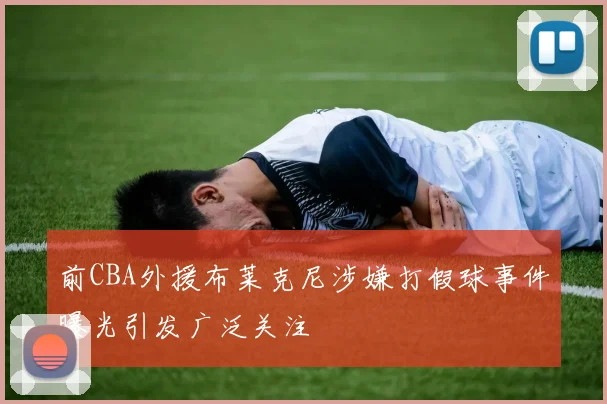 前CBA外援布莱克尼涉嫌打假球事件曝光引发广泛关注