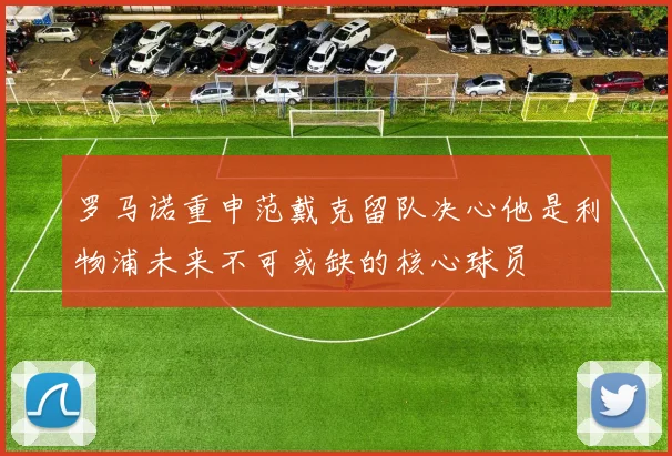 罗马诺重申范戴克留队决心他是利物浦未来不可或缺的核心球员
