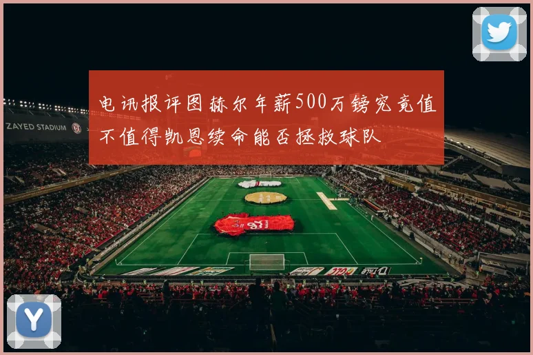 电讯报评图赫尔年薪500万镑究竟值不值得凯恩续命能否拯救球队