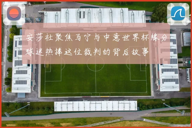 安莎社聚焦马宁与中意世界杯缘分球迷热捧这位裁判的背后故事