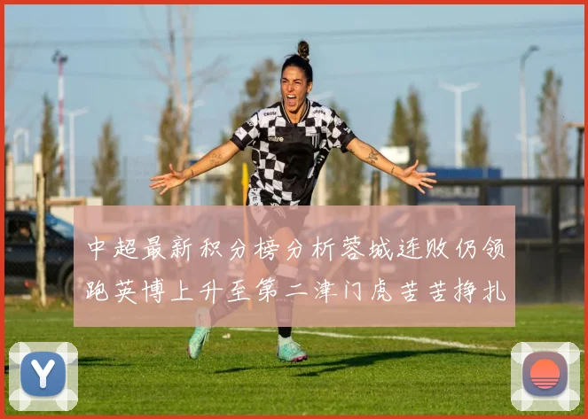 中超最新积分榜分析蓉城连败仍领跑英博上升至第二津门虎苦苦挣扎垫底