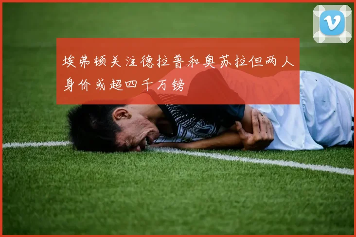埃弗顿关注德拉普和奥苏拉但两人身价或超四千万镑