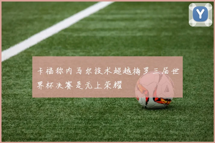 卡福称内马尔技术超越梅罗三届世界杯决赛是无上荣耀