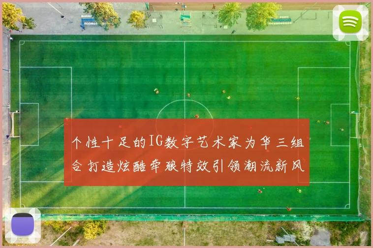 个性十足的IG数字艺术家为华三组合打造炫酷牵狼特效引领潮流新风尚