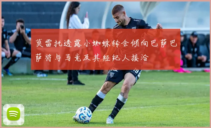 莫雷托透露小蜘蛛转会倾向巴萨巴萨将与马竞及其经纪人接洽