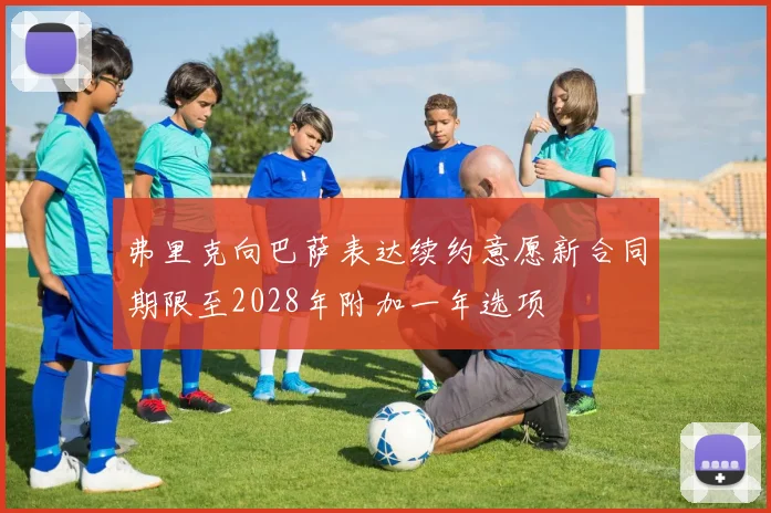 弗里克向巴萨表达续约意愿新合同期限至2028年附加一年选项