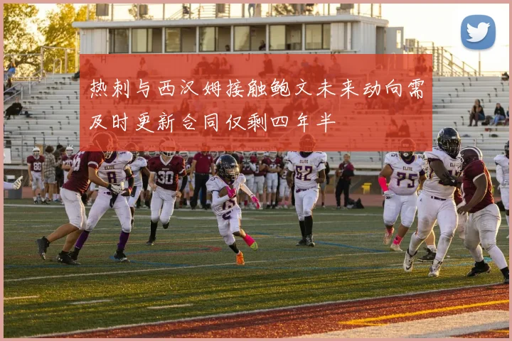 热刺与西汉姆接触鲍文未来动向需及时更新合同仅剩四年半