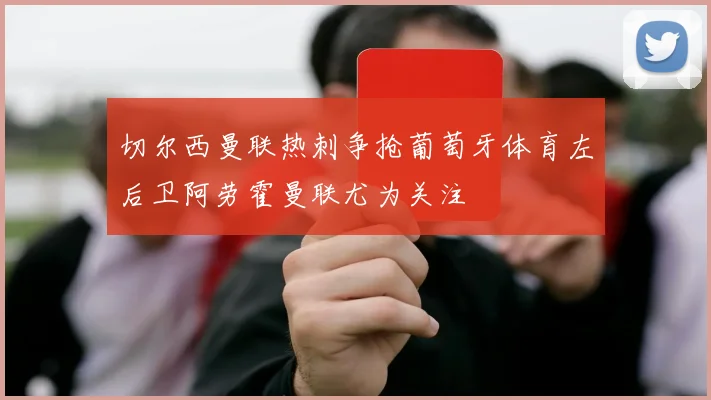 切尔西曼联热刺争抢葡萄牙体育左后卫阿劳霍曼联尤为关注