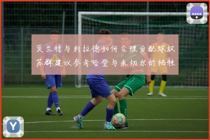 莫兰特与利拉德如何合理分配球权苏群建议参考哈登与米切尔的牺牲精神