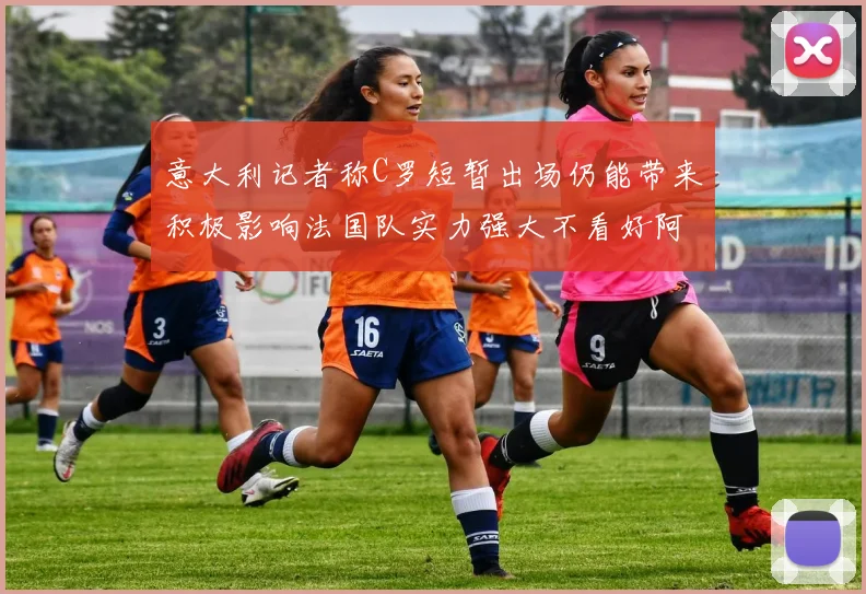 意大利记者称C罗短暂出场仍能带来积极影响法国队实力强大不看好阿根廷表现