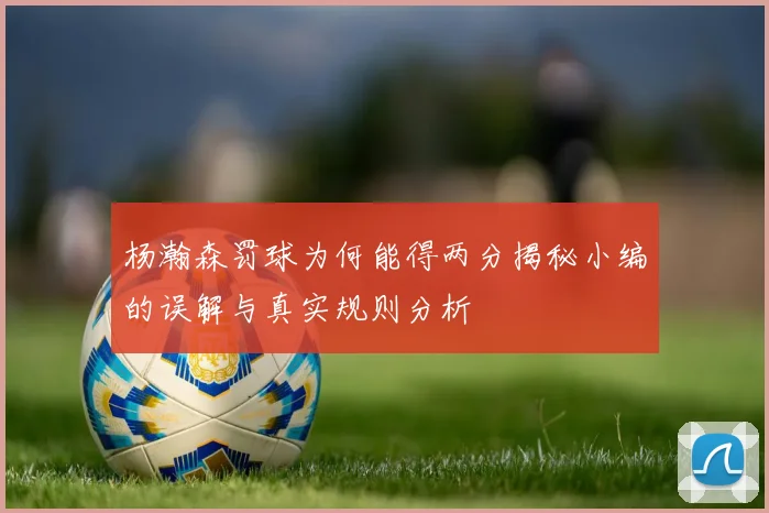 杨瀚森罚球为何能得两分揭秘小编的误解与真实规则分析