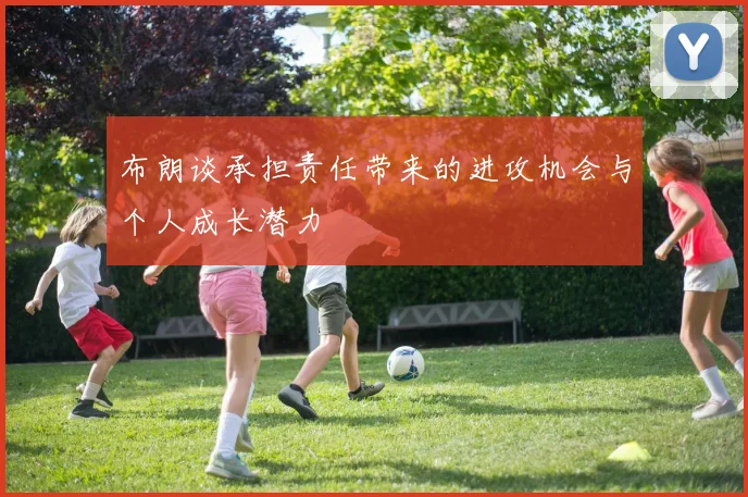 布朗谈承担责任带来的进攻机会与个人成长潜力